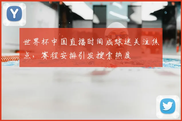 世界杯中国直播时间成球迷关注焦点，赛程安排引发搜索热度