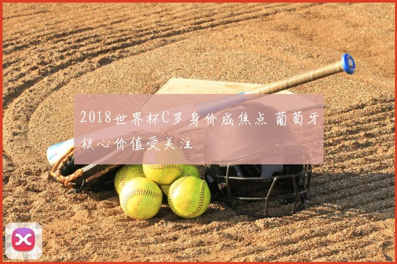 2018世界杯C罗身价成焦点 葡萄牙核心价值受关注