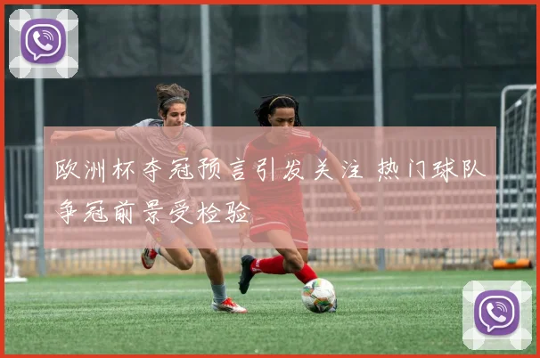 欧洲杯夺冠预言引发关注 热门球队争冠前景受检验