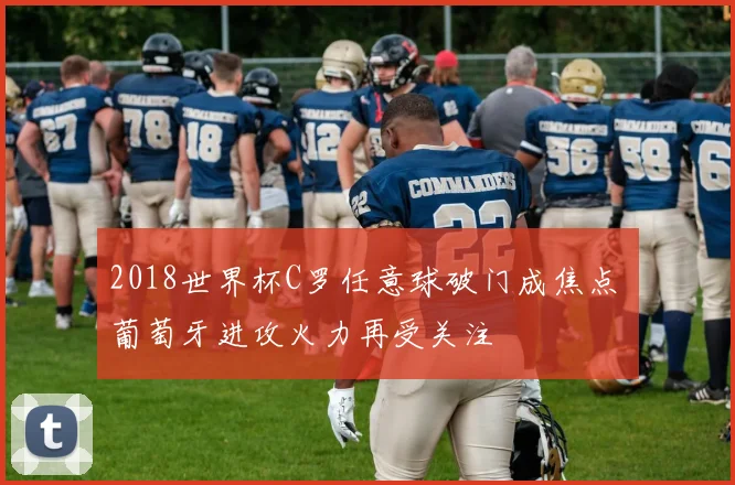 2018世界杯C罗任意球破门成焦点 葡萄牙进攻火力再受关注