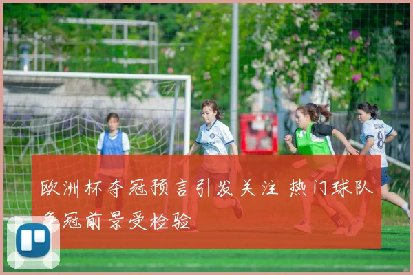 欧洲杯夺冠预言引发关注 热门球队争冠前景受检验