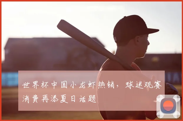世界杯中国小龙虾热销，球迷观赛消费再添夏日话题