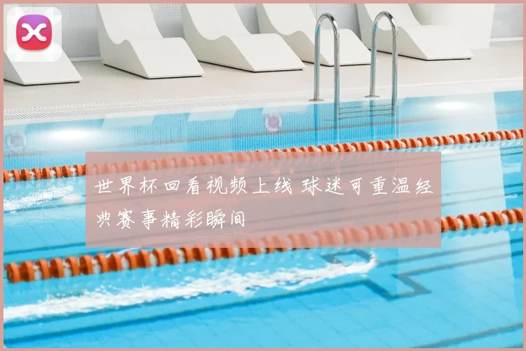 世界杯回看视频上线 球迷可重温经典赛事精彩瞬间