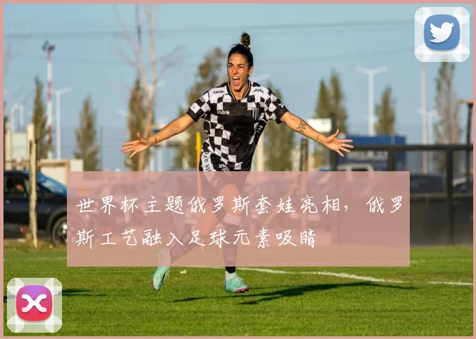 世界杯主题俄罗斯套娃亮相，俄罗斯工艺融入足球元素吸睛