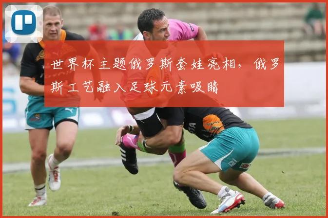 世界杯主题俄罗斯套娃亮相，俄罗斯工艺融入足球元素吸睛