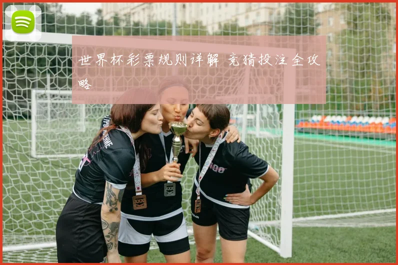世界杯彩票规则详解 竞猜投注全攻略