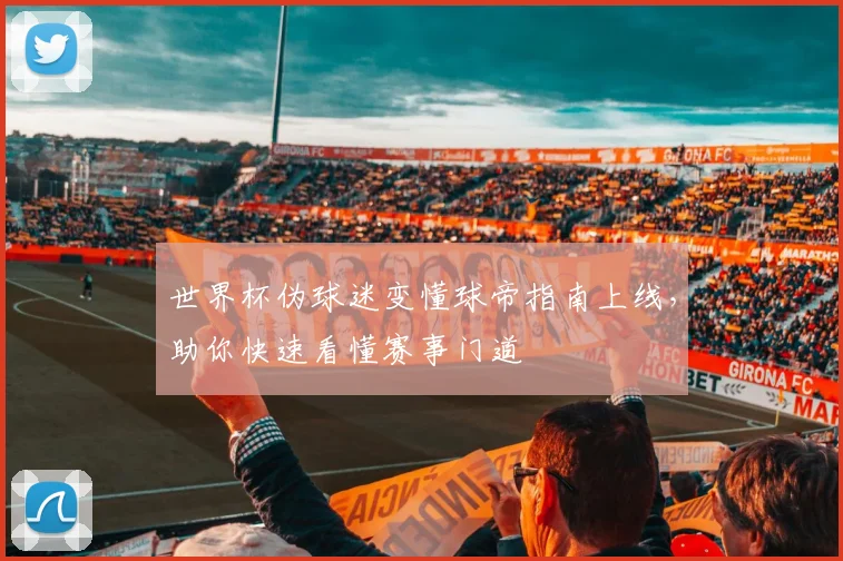 世界杯伪球迷变懂球帝指南上线，助你快速看懂赛事门道