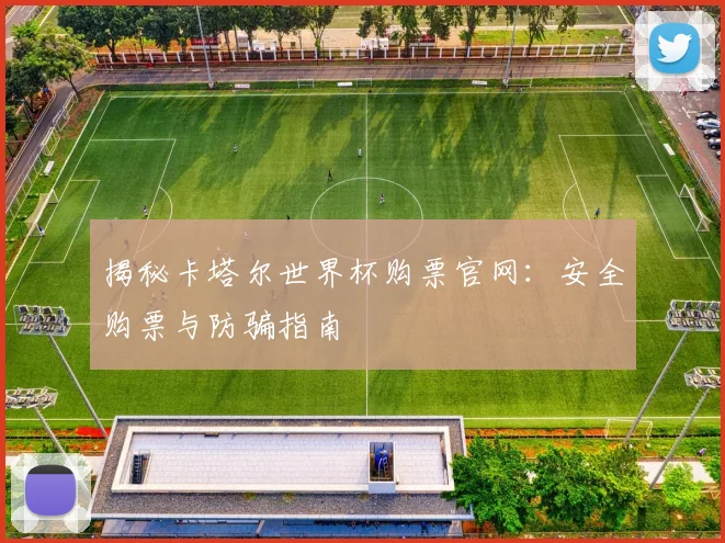 揭秘卡塔尔世界杯购票官网：安全购票与防骗指南