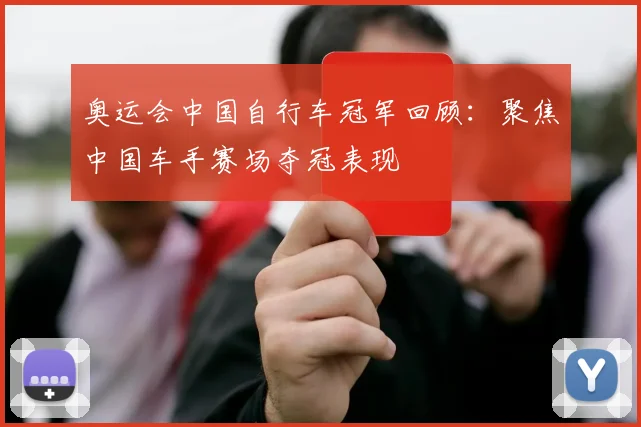 奥运会中国自行车冠军回顾：聚焦中国车手赛场夺冠表现